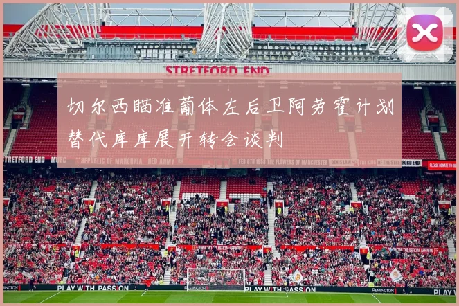 切尔西瞄准葡体左后卫阿劳霍计划替代库库展开转会谈判