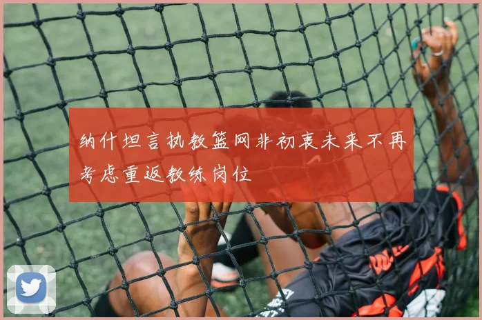 纳什坦言执教篮网非初衷未来不再考虑重返教练岗位