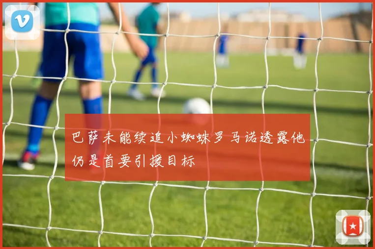 巴萨未能续追小蜘蛛罗马诺透露他仍是首要引援目标