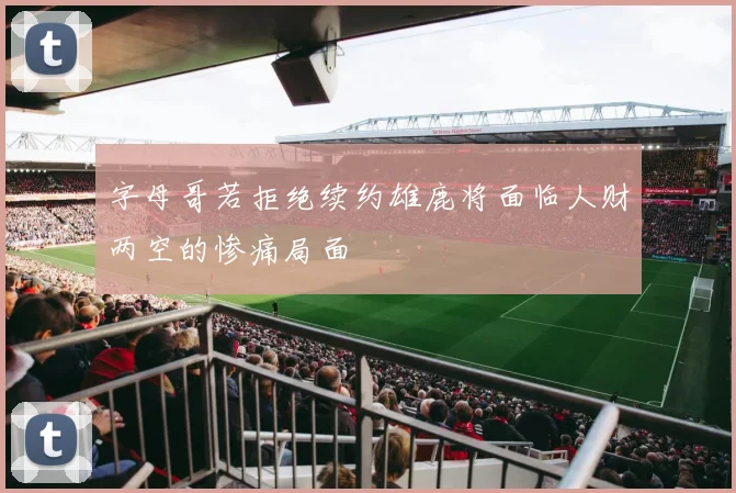 字母哥若拒绝续约雄鹿将面临人财两空的惨痛局面