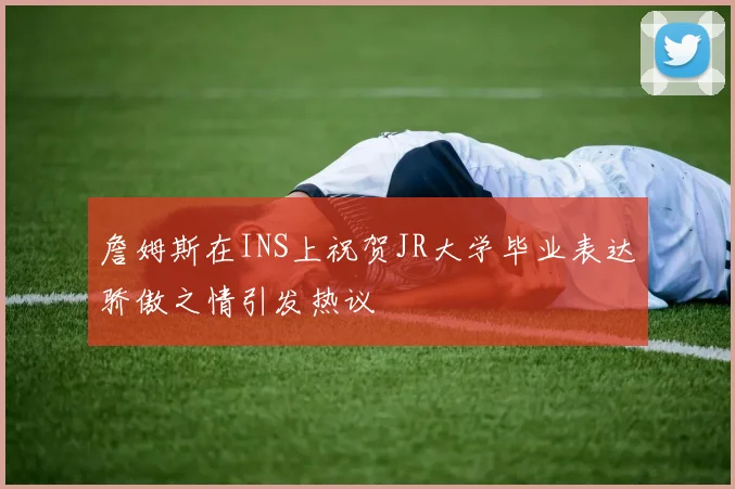 詹姆斯在INS上祝贺JR大学毕业表达骄傲之情引发热议