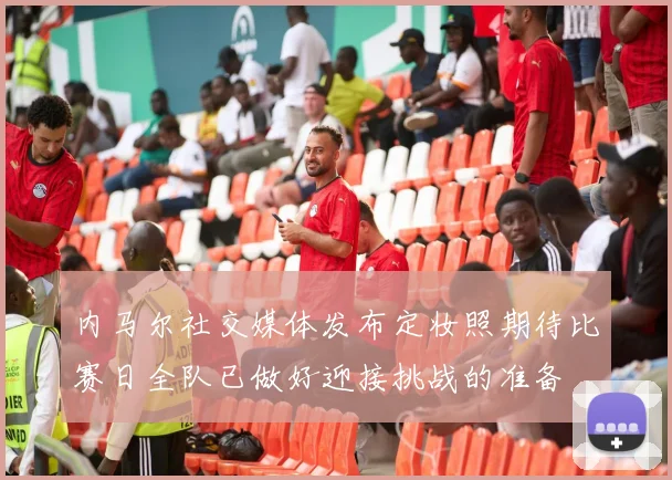 内马尔社交媒体发布定妆照期待比赛日全队已做好迎接挑战的准备