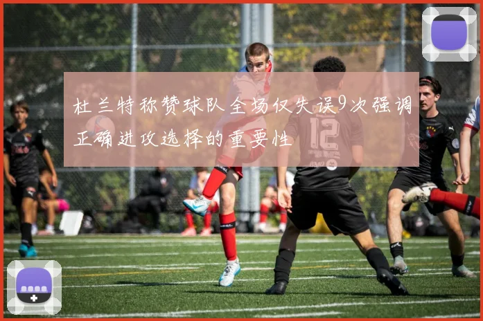 杜兰特称赞球队全场仅失误9次强调正确进攻选择的重要性