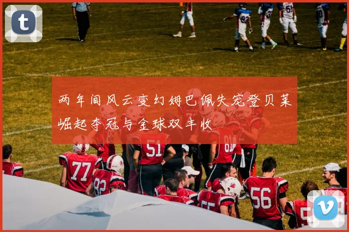 两年间风云变幻姆巴佩失宠登贝莱崛起夺冠与金球双丰收