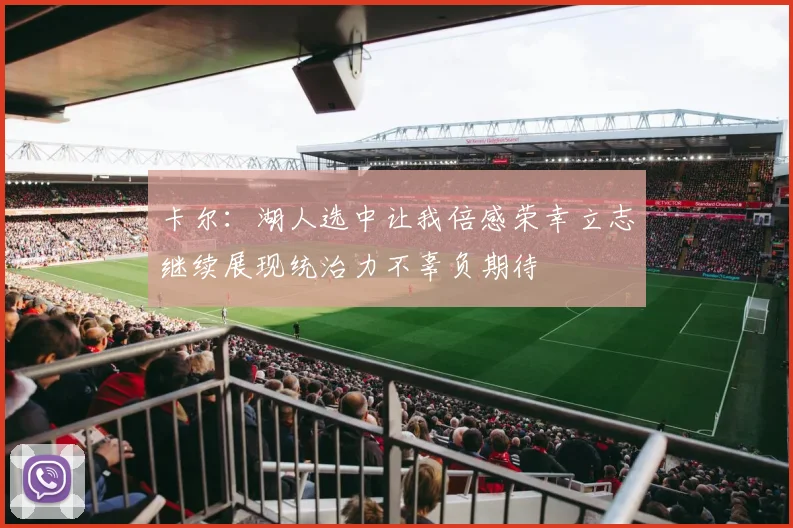 卡尔：湖人选中让我倍感荣幸立志继续展现统治力不辜负期待
