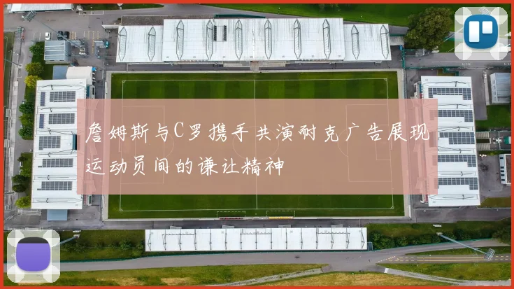 詹姆斯与C罗携手共演耐克广告展现运动员间的谦让精神