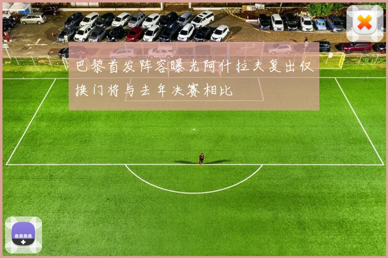 巴黎首发阵容曝光阿什拉夫复出仅换门将与去年决赛相比