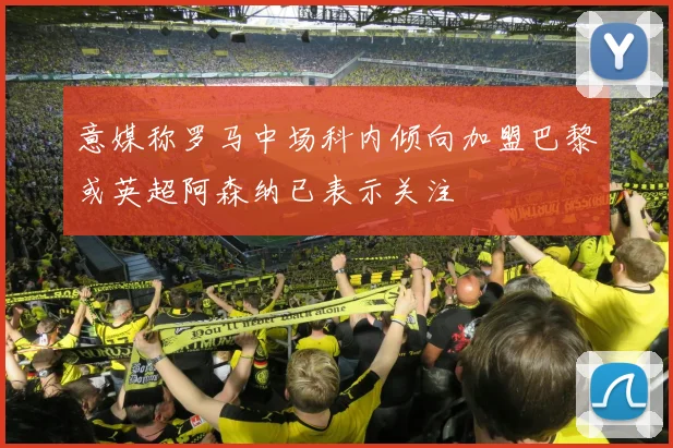 意媒称罗马中场科内倾向加盟巴黎或英超阿森纳已表示关注