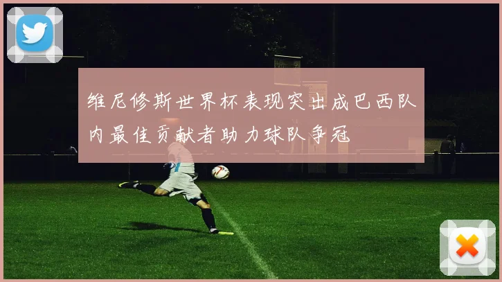 维尼修斯世界杯表现突出成巴西队内最佳贡献者助力球队争冠