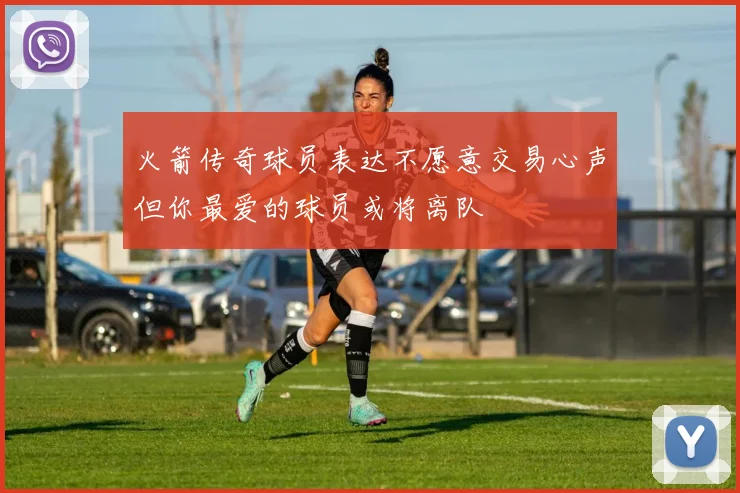火箭传奇球员表达不愿意交易心声但你最爱的球员或将离队