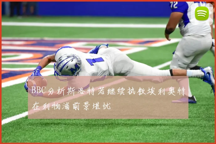 BBC分析斯洛特若继续执教埃利奥特在利物浦前景堪忧