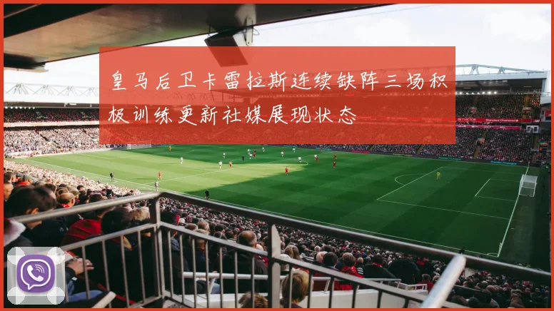 皇马后卫卡雷拉斯连续缺阵三场积极训练更新社媒展现状态