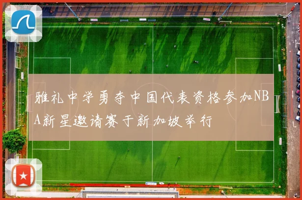 雅礼中学勇夺中国代表资格参加NBA新星邀请赛于新加坡举行