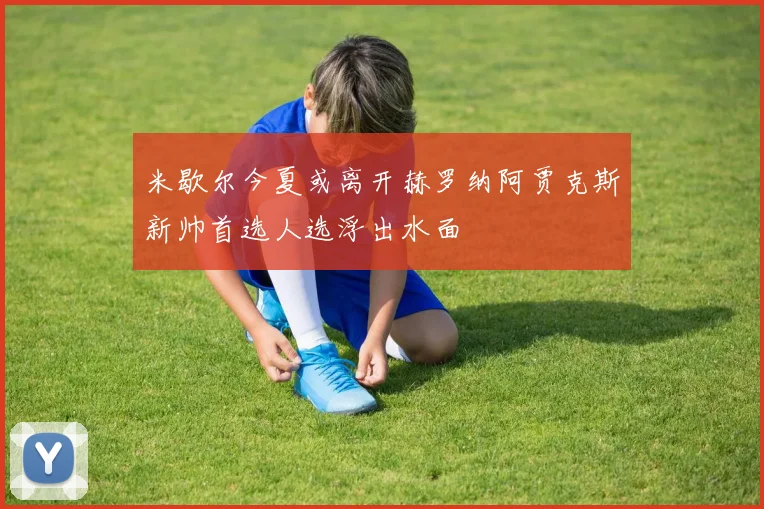 米歇尔今夏或离开赫罗纳阿贾克斯新帅首选人选浮出水面