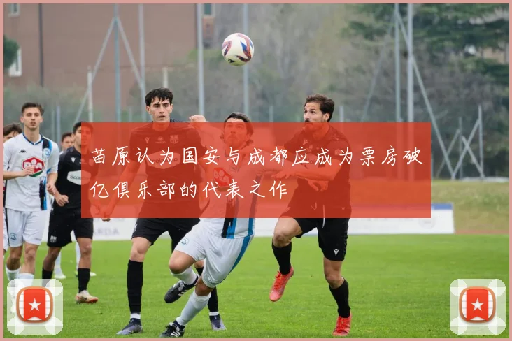 苗原认为国安与成都应成为票房破亿俱乐部的代表之作