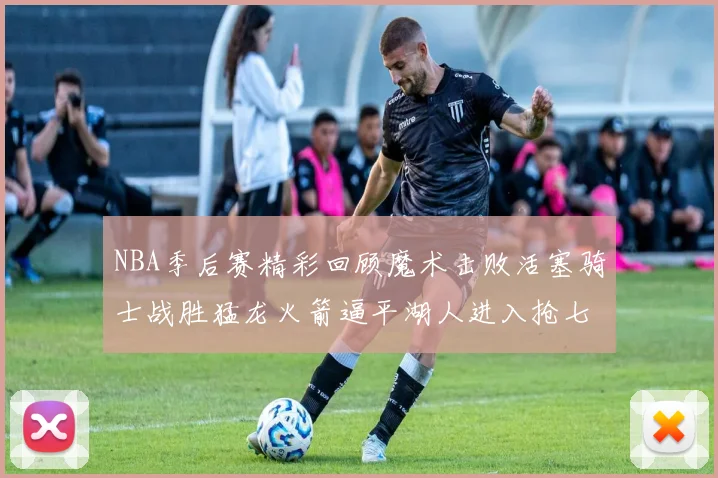 NBA季后赛精彩回顾魔术击败活塞骑士战胜猛龙火箭逼平湖人进入抢七大战