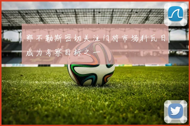 那不勒斯密切关注门将市场科瓦日成为考察目标之一