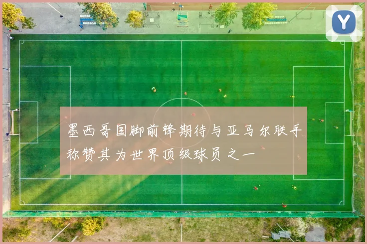 墨西哥国脚前锋期待与亚马尔联手称赞其为世界顶级球员之一