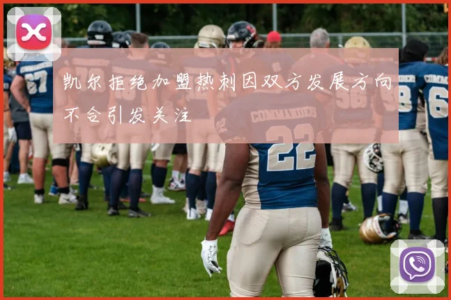 凯尔拒绝加盟热刺因双方发展方向不合引发关注